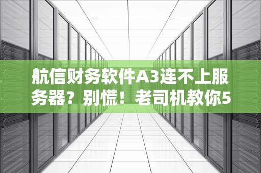 航信财务软件A3连不上服务器？别慌！老司机教你5招秒修复！
