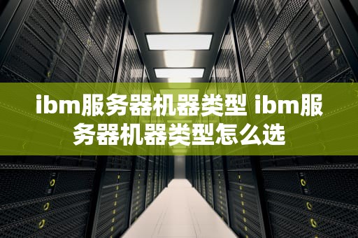 ibm服务器机器类型 ibm服务器机器类型怎么选