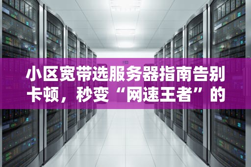 小区宽带选服务器指南告别卡顿，秒变“网速王者”的终极攻略！