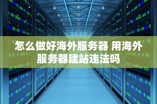 怎么做好海外服务器 用海外服务器建站违法吗