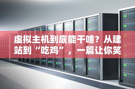 虚拟主机到底能干啥？从建站到“吃鸡”，一篇让你笑出腹肌的科普指南！