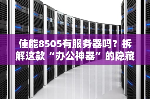 佳能8505有服务器吗？拆解这款“办公神器”的隐藏技能！