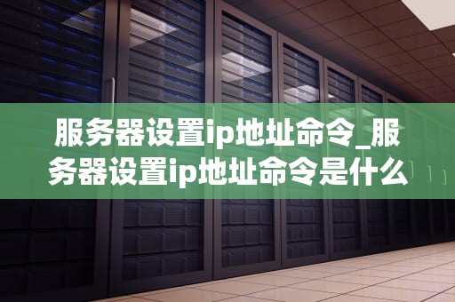 服务器设置ip地址命令_服务器设置ip地址命令是什么_服务器设置IP地址命令详解