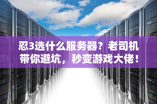 忍3选什么服务器？老司机带你避坑，秒变游戏大佬！
