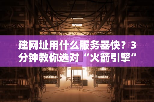 建网址用什么服务器快？3分钟教你选对“火箭引擎”！🚀