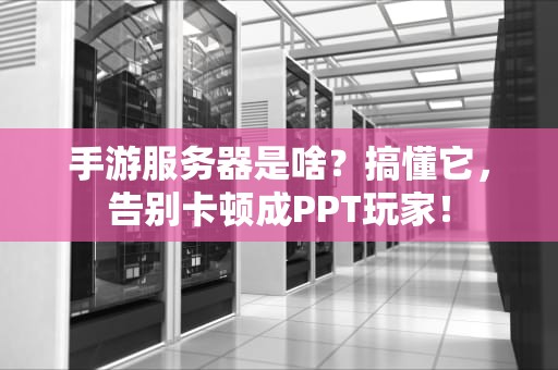 手游服务器是啥？搞懂它，告别卡顿成PPT玩家！