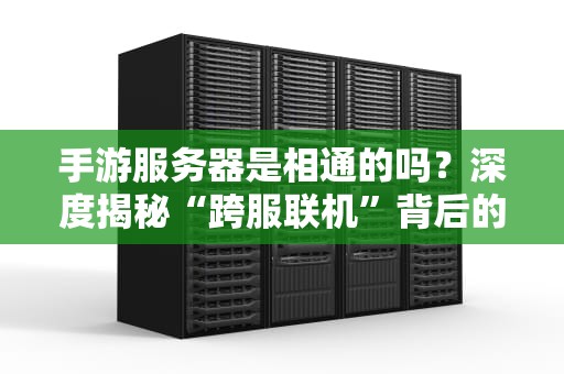 手游服务器是相通的吗？深度揭秘“跨服联机”背后的技术玄学！