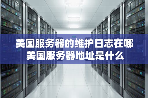美国服务器的维护日志在哪 美国服务器地址是什么