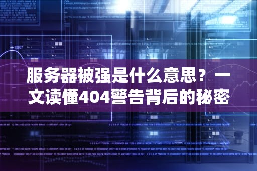 服务器被强是什么意思？一文读懂404警告背后的秘密！