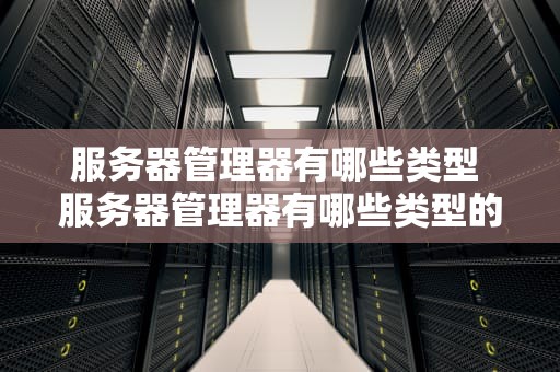 服务器管理器有哪些类型 服务器管理器有哪些类型的软件