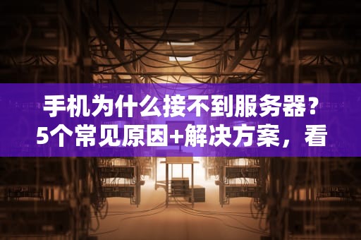 手机为什么接不到服务器？5个常见原因+解决方案，看完秒懂！