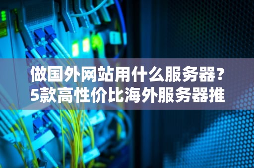 做国外网站用什么服务器？5款高性价比海外服务器推荐，新手也能轻松上手！