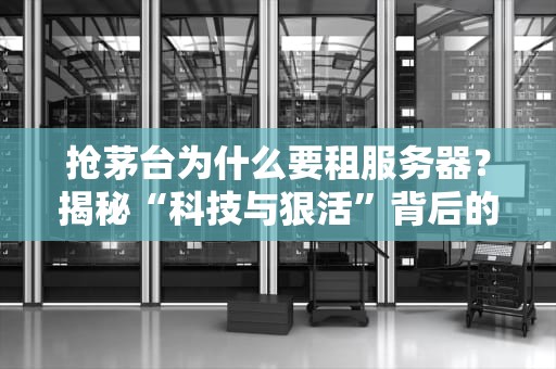 抢茅台为什么要租服务器？揭秘“科技与狠活”背后的秘密！