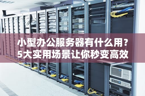 小型办公服务器有什么用？5大实用场景让你秒变高效达人！