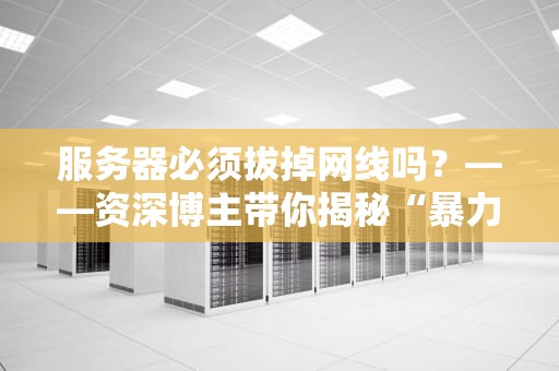 服务器必须拔掉网线吗？——资深博主带你揭秘“暴力关机”的玄学操作