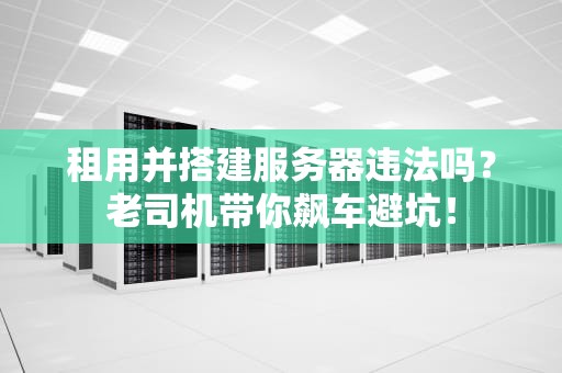 租用并搭建服务器违法吗？老司机带你飙车避坑！