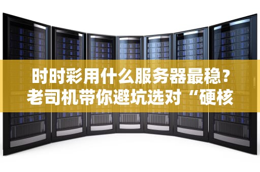 时时彩用什么服务器最稳？老司机带你避坑选对“硬核装备”！