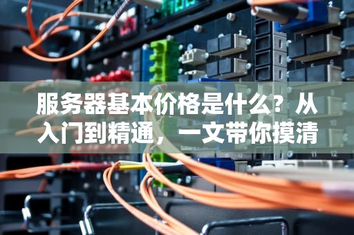服务器基本价格是什么？从入门到精通，一文带你摸清门道！