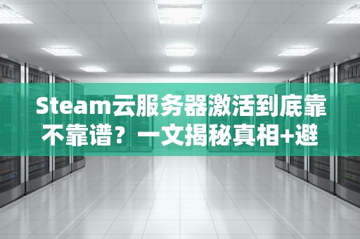 Steam云服务器激活到底靠不靠谱？一文揭秘真相+避坑指南！