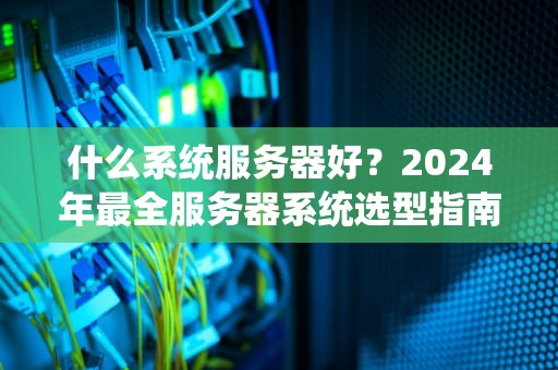 什么系统服务器好？2024年最全服务器系统选型指南（附避坑彩蛋）