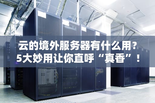 云的境外服务器有什么用？5大妙用让你直呼“真香”！