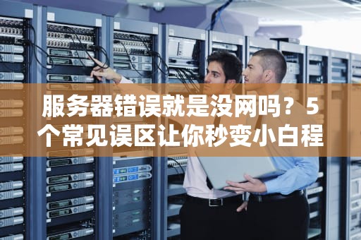 服务器错误就是没网吗？5个常见误区让你秒变小白程序员