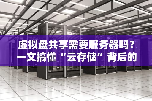 虚拟盘共享需要服务器吗？一文搞懂“云存储”背后的技术真相！