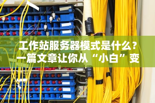 工作站服务器模式是什么？一篇文章让你从“小白”变“大神”！