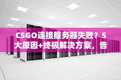 CSGO连接服务器失败？5大原因+终极解决方案，告别“连接自闭症”！