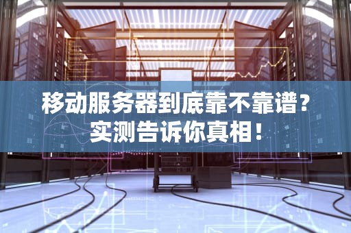 移动服务器到底靠不靠谱？实测告诉你真相！