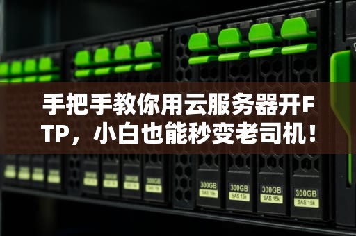手把手教你用云服务器开FTP，小白也能秒变老司机！
