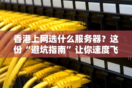 香港上网选什么服务器？这份“避坑指南”让你速度飞起！