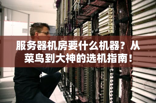 服务器机房要什么机器？从菜鸟到大神的选机指南！