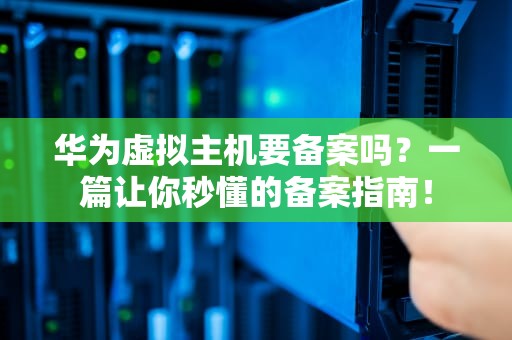 华为虚拟主机要备案吗？一篇让你秒懂的备案指南！