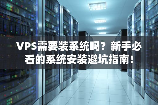 VPS需要装系统吗？新手必看的系统安装避坑指南！