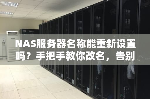 NAS服务器名称能重新设置吗？手把手教你改名，告别“默认”的尴尬！