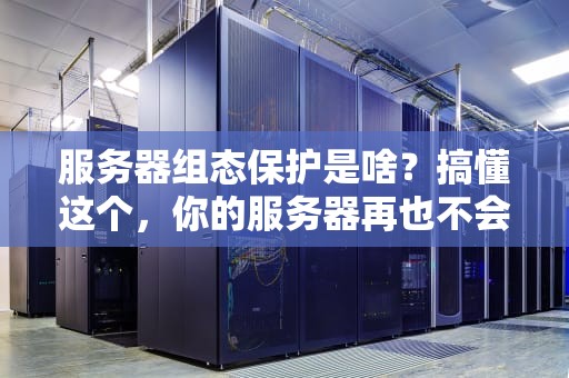 服务器组态保护是啥？搞懂这个，你的服务器再也不会“裸奔”啦！