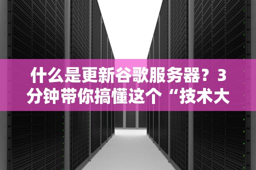 什么是更新谷歌服务器？3分钟带你搞懂这个“技术大保健”
