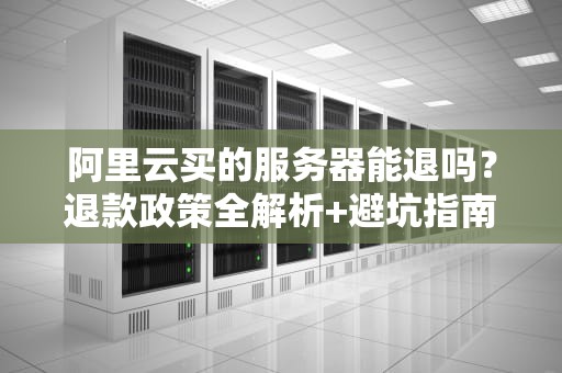 阿里云买的服务器能退吗？退款政策全解析+避坑指南