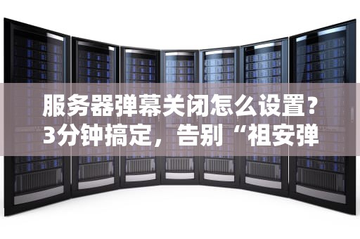 服务器弹幕关闭怎么设置？3分钟搞定，告别“祖安弹幕”轰炸！
