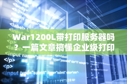War1200L带打印服务器吗？一篇文章搞懂企业级打印方案！