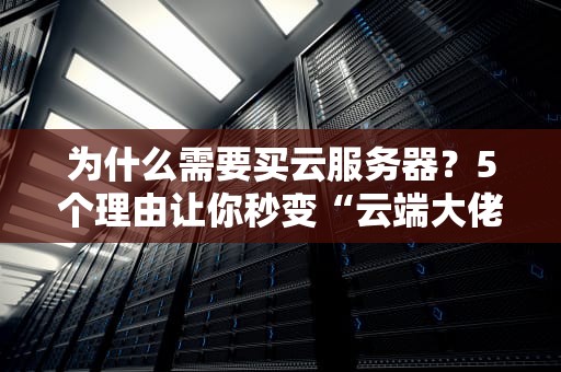 为什么需要买云服务器？5个理由让你秒变“云端大佬”！