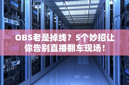 OBS老是掉线？5个妙招让你告别直播翻车现场！