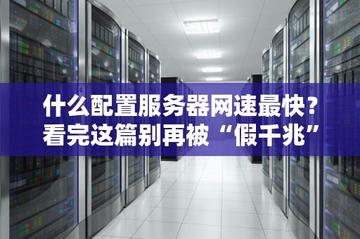 什么配置服务器网速最快？看完这篇别再被“假千兆”忽悠了！