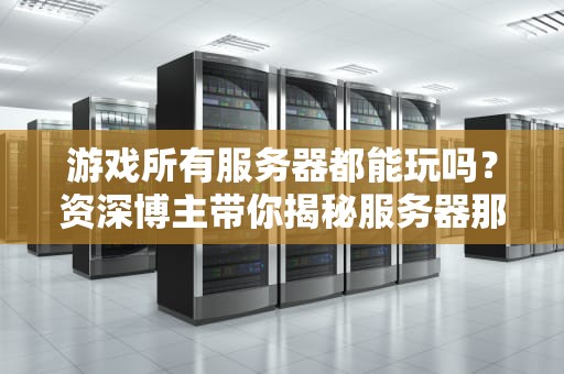 游戏所有服务器都能玩吗？资深博主带你揭秘服务器那些“坑”