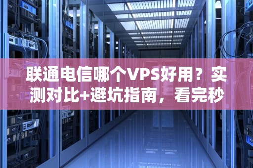 联通电信哪个VPS好用？实测对比+避坑指南，看完秒变老司机！
