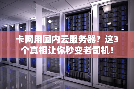 卡网用国内云服务器？这3个真相让你秒变老司机！