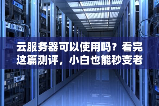 云服务器可以使用吗？看完这篇测评，小白也能秒变老司机！