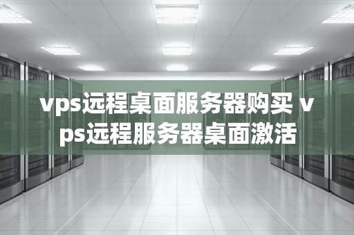 vps远程桌面服务器购买 vps远程服务器桌面激活