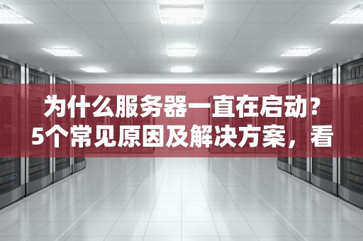 为什么服务器一直在启动？5个常见原因及解决方案，看完秒懂！
